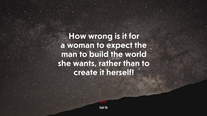 How wrong is it for a woman to expect the man to build the world she wants, rather than to create it herself? | Anaïs Nin quote