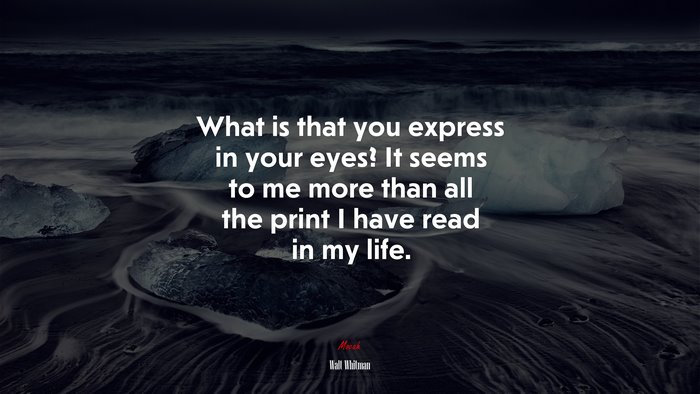 What is that you express in your eyes? It seems to me more than all the print I have read in my life. | Walt Whitman quote