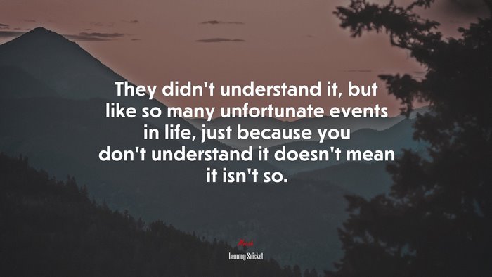 They didn’t understand it, but like so many unfortunate events in life, just because you don’t understand it doesn’t mean it isn’t so. | Lemony Snicket quote