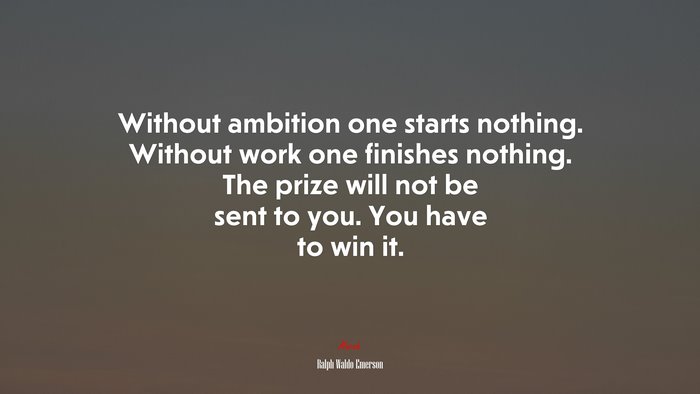 Without ambition one starts nothing. Without work one finishes nothing. The prize will not be sent to you. You have to win it. | Ralph Waldo Emerson quote