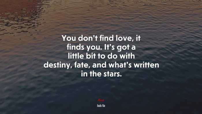 You don’t find love, it finds you. It’s got a little bit to do with destiny, fate, and what’s written in the stars. | Anaïs Nin quote