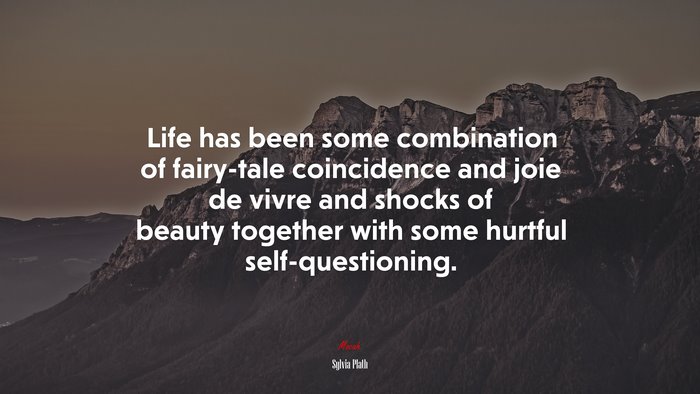 Life has been some combination of fairy-tale coincidence and joie de vivre and shocks of beauty together with some hurtful self-questioning. | Sylvia Plath quote