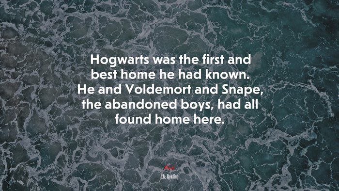 Hogwarts was the first and best home he had known. He and Voldemort and Snape, the abandoned boys, had all found home here. | J.K. Rowling quote