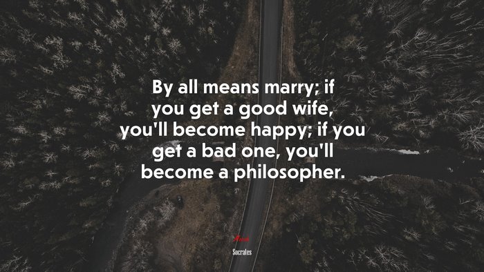 By all means marry; if you get a good wife, you’ll become happy; if you get a bad one, you’ll become a philosopher. | Socrates quote
