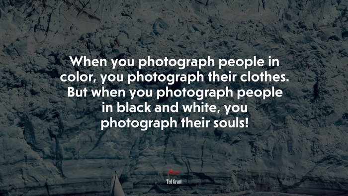 When you photograph people in color, you photograph their clothes. But when you photograph people in black and white, you photograph their souls! | Ted Grant quote