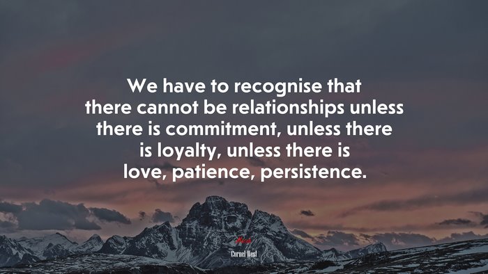 We have to recognise that there cannot be relationships unless there is commitment, unless there is loyalty, unless there is love, patience, persistence. | Cornel West quote