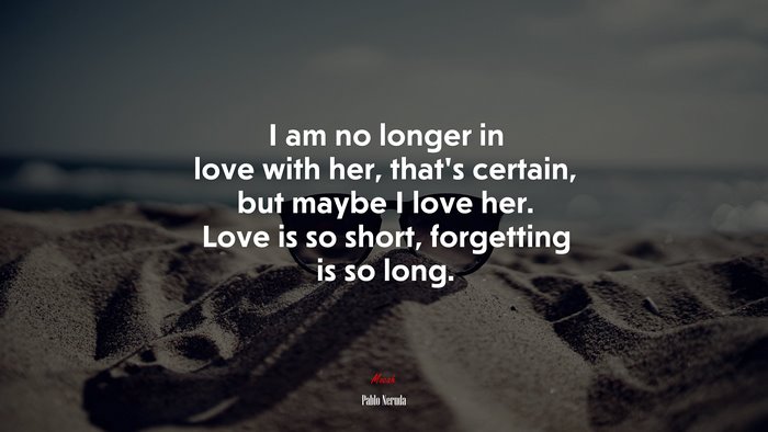 I am no longer in love with her, that’s certain, but maybe I love her. Love is so short, forgetting is so long. | Pablo Neruda quote