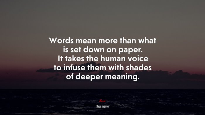 Words mean more than what is set down on paper. It takes the human voice to infuse them with shades of deeper meaning. | Maya Angelou quote