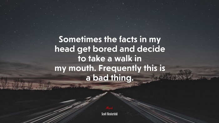 Sometimes the facts in my head get bored and decide to take a walk in my mouth. Frequently this is a bad thing. | Scott Westerfeld quote