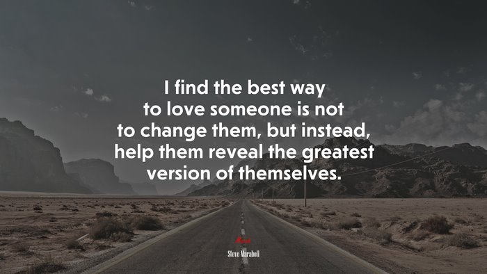 I find the best way to love someone is not to change them, but instead, help them reveal the greatest version of themselves. | Steve Maraboli quote