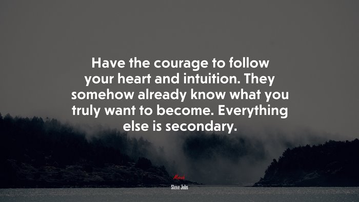 Have the courage to follow your heart and intuition. They somehow already know what you truly want to become. Everything else is secondary. | Steve Jobs quote