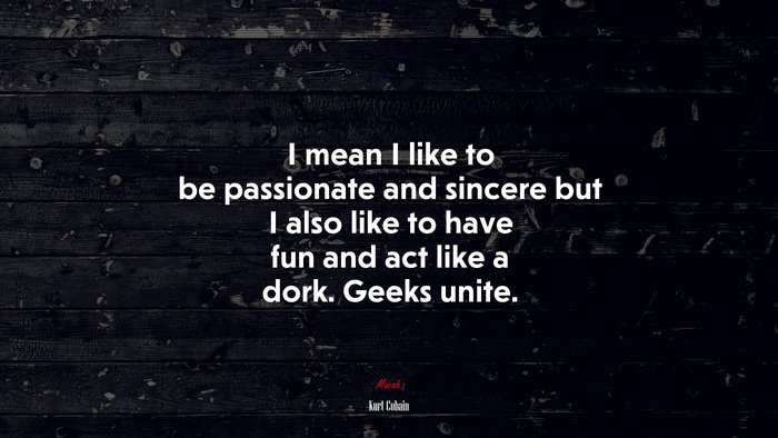 I mean I like to be passionate and sincere but I also like to have fun and act like a dork. Geeks unite. | Kurt Cobain quote
