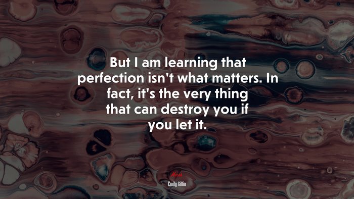 But I am learning that perfection isn’t what matters. In fact, it’s the very thing that can destroy you if you let it. | Emily Giffin quote