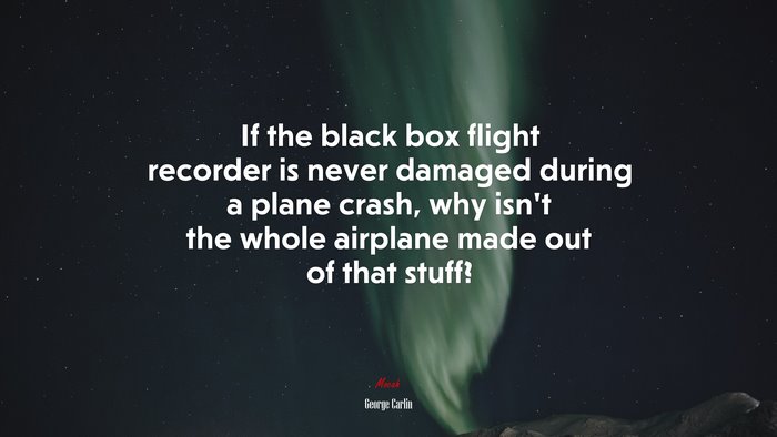 If the black box flight recorder is never damaged during a plane crash, why isnt the whole airplane made out of that stuff? | George Carlin quote