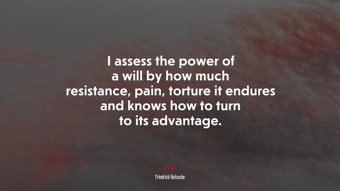 I assess the power of a will by how much resistance, pain, torture it endures and knows how to turn to its advantage. | Friedrich Nietzsche quote