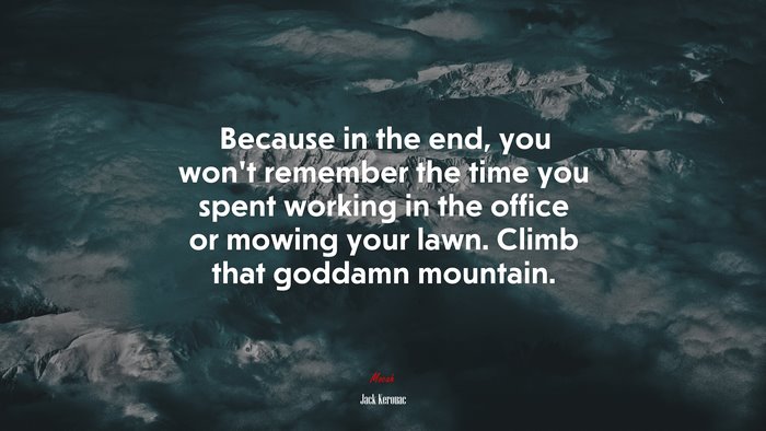 Because in the end, you won’t remember the time you spent working in the office or mowing your lawn. Climb that goddamn mountain. | Jack Kerouac quote