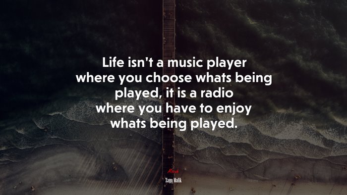 Life isnt a music player where you choose whats being played, it is a radio where you have to enjoy whats being played. | Zayn Malik quote