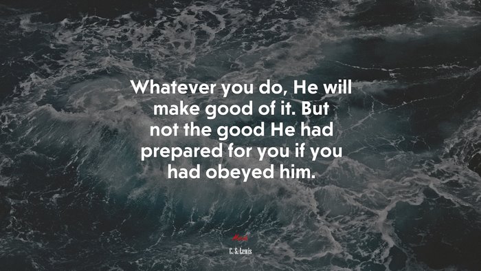 Whatever you do, He will make good of it. But not the good He had prepared for you if you had obeyed him. | C. S. Lewis quote