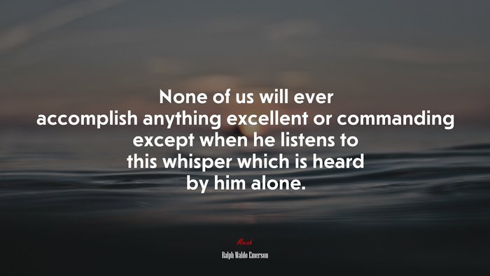 None of us will ever accomplish anything excellent or commanding except when he listens to this whisper which is heard by him alone. | Ralph Waldo Emerson quote