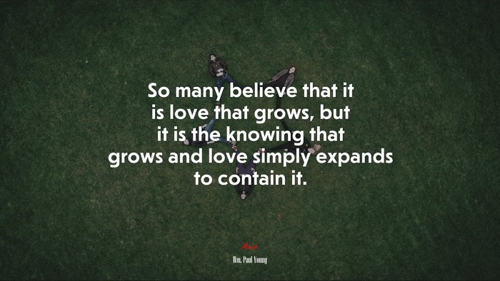 So many believe that it is love that grows, but it is the knowing that grows and love simply expands to contain it. | Wm. Paul Young quote