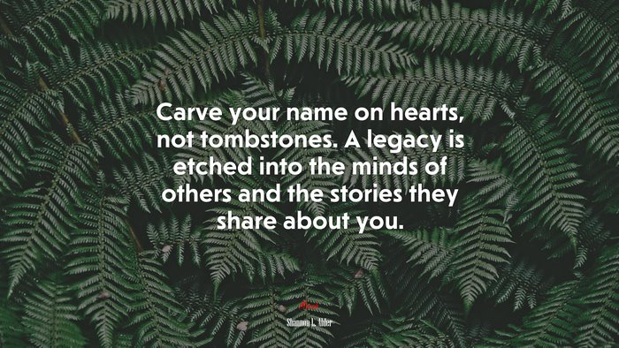Carve your name on hearts, not tombstones. A legacy is etched into the minds of others and the stories they share about you. | Shannon L. Alder quote