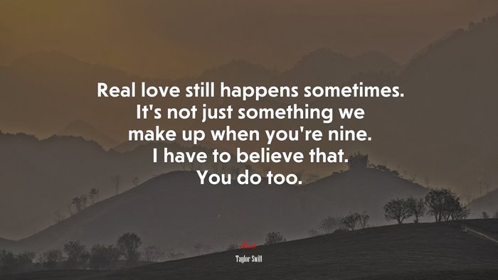 Real love still happens sometimes. It’s not just something we make up when you’re nine. I have to believe that. You do too. | Taylor Swift quote
