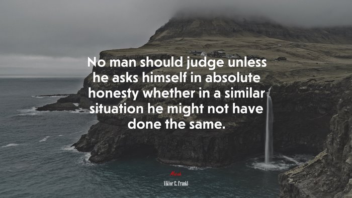 No man should judge unless he asks himself in absolute honesty whether in a similar situation he might not have done the same. | Viktor E. Frankl quote