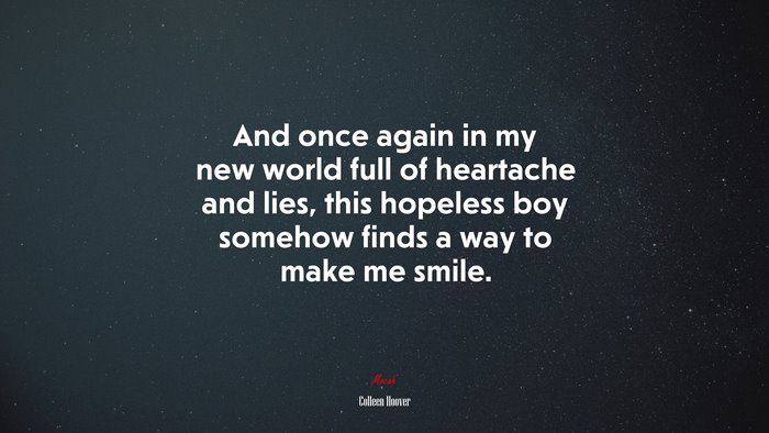And once again in my new world full of heartache and lies, this hopeless boy somehow finds a way to make me smile. | Colleen Hoover quote