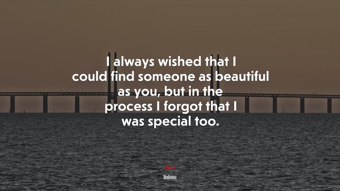 I always wished that I could find someone as beautiful as you, but in the process I forgot that I was special too. | Madonna quote