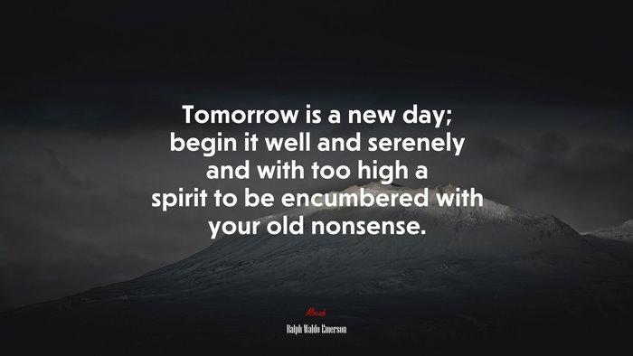 Tomorrow is a new day; begin it well and serenely and with too high a spirit to be encumbered with your old nonsense. | Ralph Waldo Emerson quote
