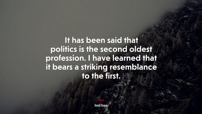It has been said that politics is the second oldest profession. I have learned that it bears a striking resemblance to the first. | Ronald Reagan quote