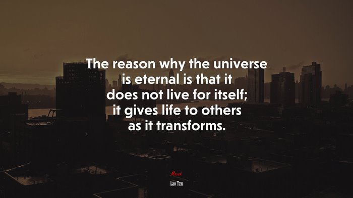 The reason why the universe is eternal is that it does not live for itself; it gives life to others as it transforms. | Lao Tzu quote