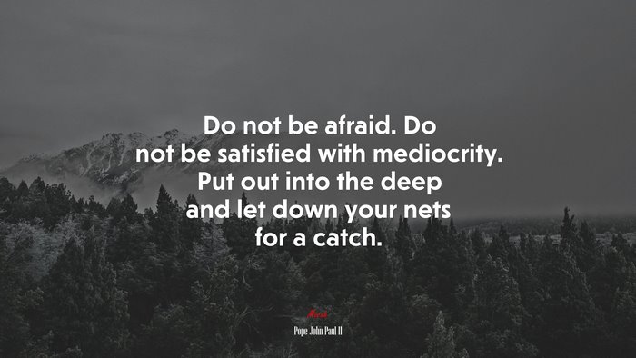 Do not be afraid. Do not be satisfied with mediocrity. Put out into the deep and let down your nets for a catch. | Pope John Paul II quote