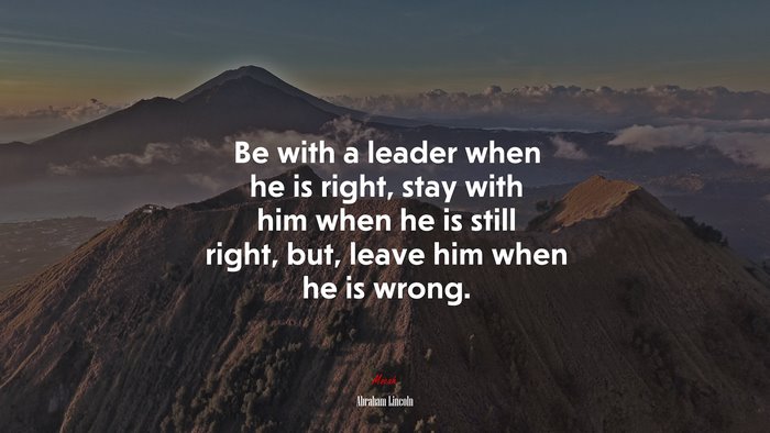 Be with a leader when he is right, stay with him when he is still right, but, leave him when he is wrong. | Abraham Lincoln quote