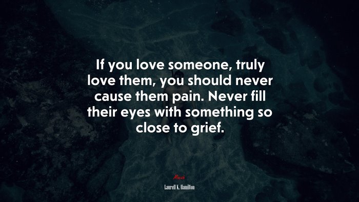 If you love someone, truly love them, you should never cause them pain. Never fill their eyes with something so close to grief. | Laurell K. Hamilton quote