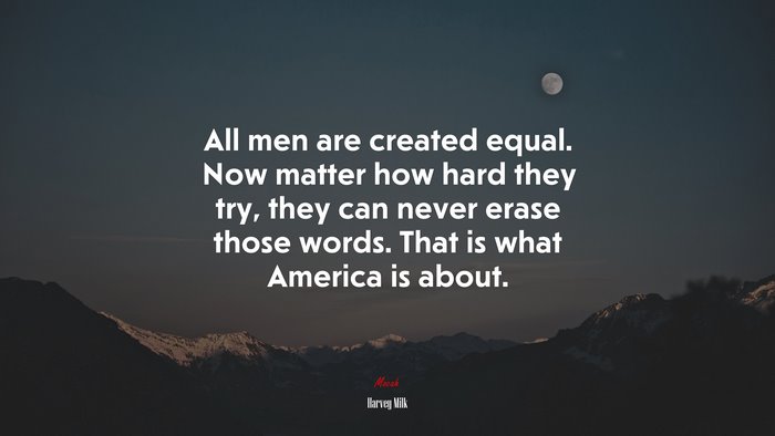 All men are created equal. Now matter how hard they try, they can never erase those words. That is what America is about. | Harvey Milk quote