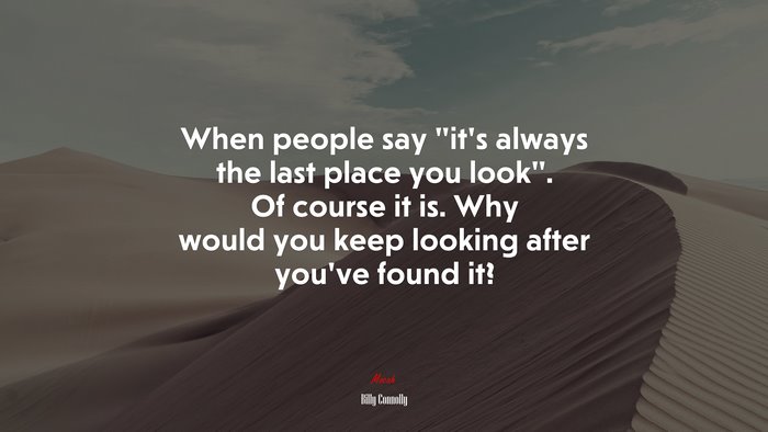 When people say “it’s always the last place you look”. Of course it is. Why would you keep looking after you’ve found it? | Billy Connolly quote