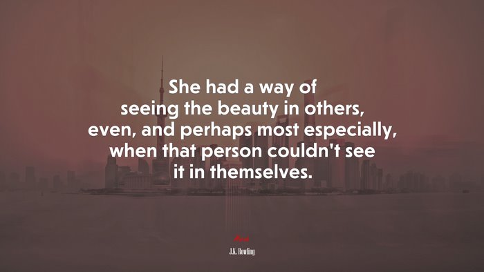 She had a way of seeing the beauty in others, even, and perhaps most especially, when that person couldn’t see it in themselves. | J.K. Rowling quote