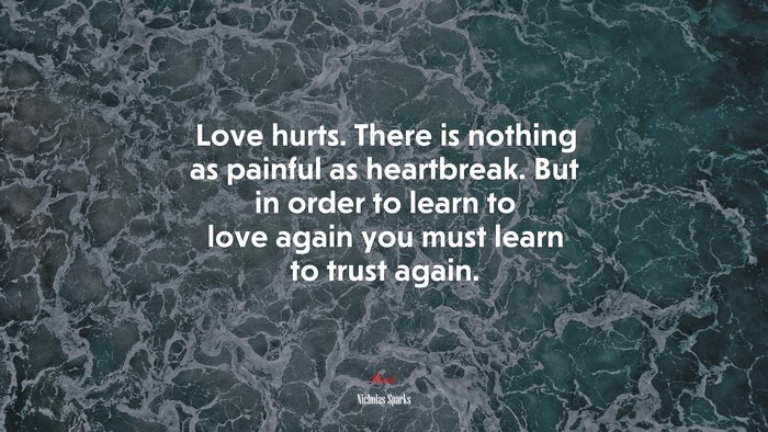 Love hurts. There is nothing as painful as heartbreak. But in order to learn to love again you must learn to trust again. | Nicholas Sparks quote