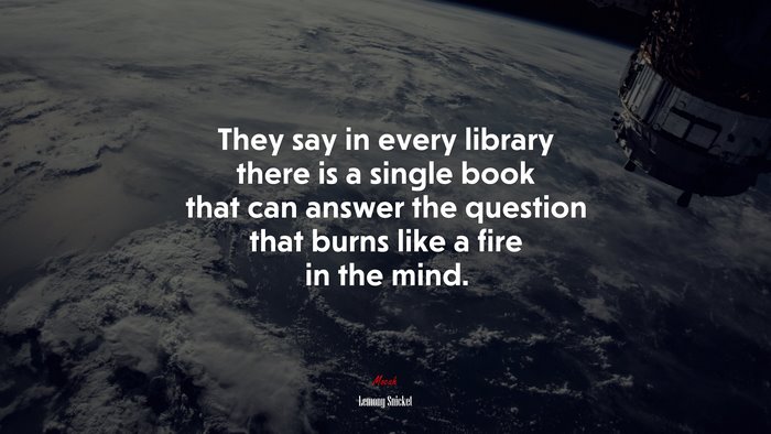 They say in every library there is a single book that can answer the question that burns like a fire in the mind. | Lemony Snicket quote