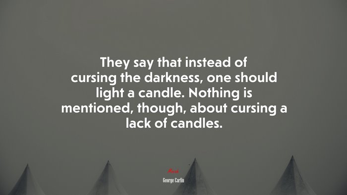 They say that instead of cursing the darkness, one should light a candle. Nothing is mentioned, though, about cursing a lack of candles. | George Carlin quote