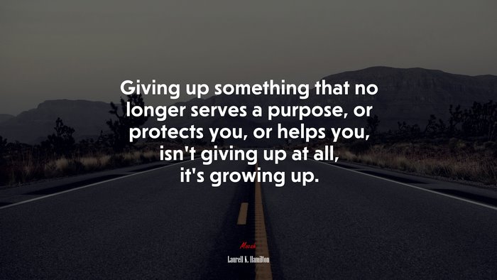 Giving up something that no longer serves a purpose, or protects you, or helps you, isn’t giving up at all, it’s growing up. | Laurell K. Hamilton quote