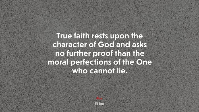 True faith rests upon the character of God and asks no further proof than the moral perfections of the One who cannot lie. | A.W. Tozer quote