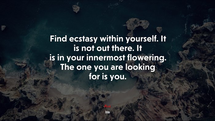 Find ecstasy within yourself. It is not out there. It is in your innermost flowering. The one you are looking for is you. | Osho quote