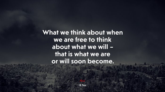 What we think about when we are free to think about what we will – that is what we are or will soon become. | A.W. Tozer quote