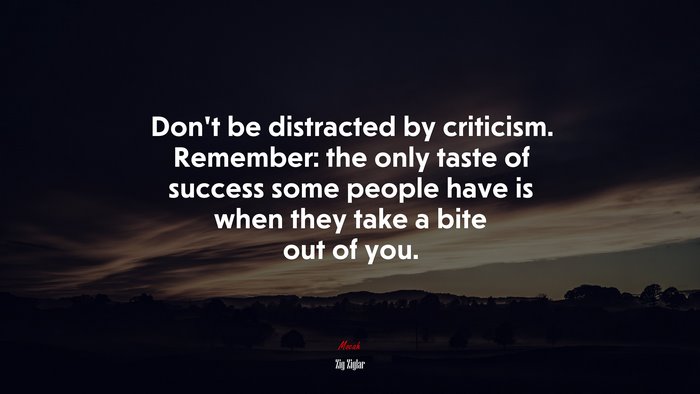 Dont be distracted by criticism. Remember: the only taste of success some people have is when they take a bite out of you. | Zig Ziglar quote