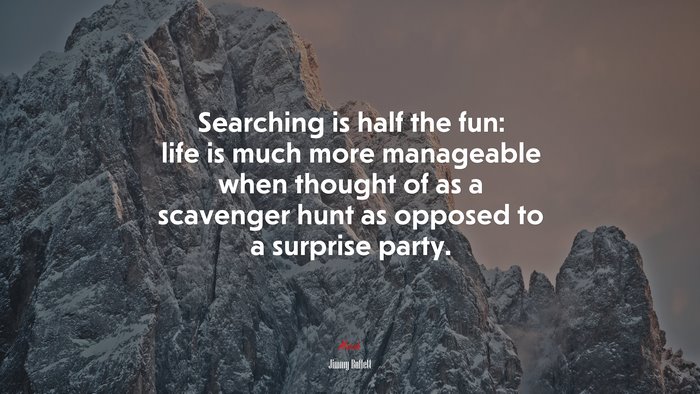 Searching is half the fun: life is much more manageable when thought of as a scavenger hunt as opposed to a surprise party. | Jimmy Buffett quote