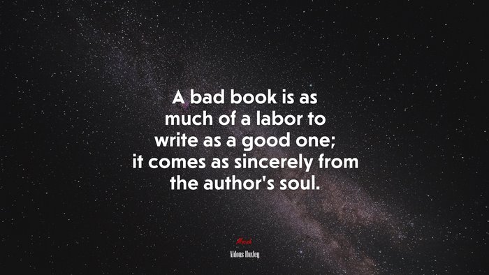 A bad book is as much of a labor to write as a good one; it comes as sincerely from the author’s soul. | Aldous Huxley quote