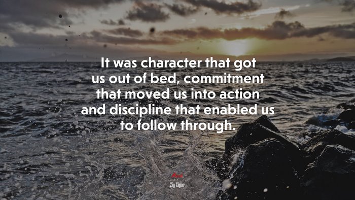It was character that got us out of bed, commitment that moved us into action and discipline that enabled us to follow through. | Zig Ziglar quote