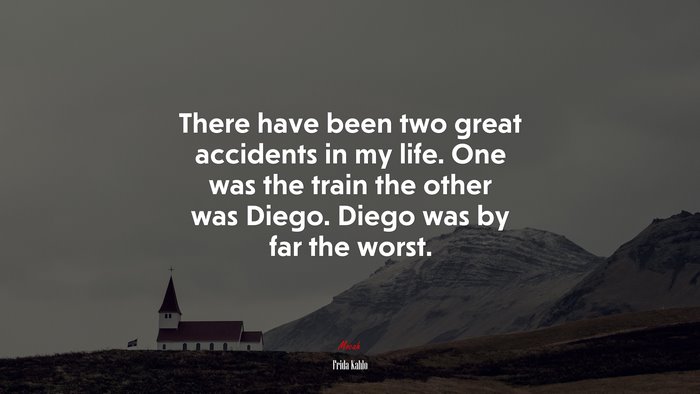 There have been two great accidents in my life. One was the train the other was Diego. Diego was by far the worst. | Frida Kahlo quote